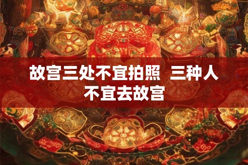 故宫三处不宜拍照  三种人不宜去故宫