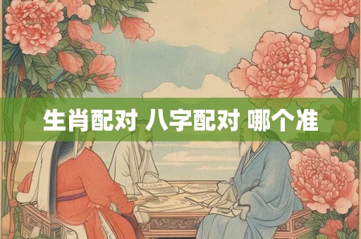 生肖配对 八字配对 哪个准 生肖配对 八字配对 哪个准