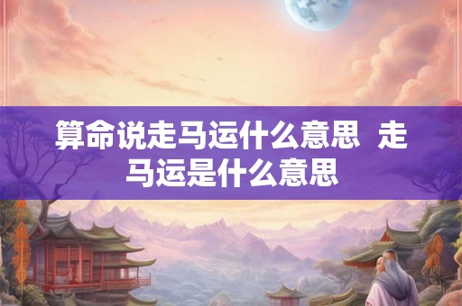 算命说走马运什么意思 走马运是什么意思 算命说走马运什么意思 走马运是什么意思