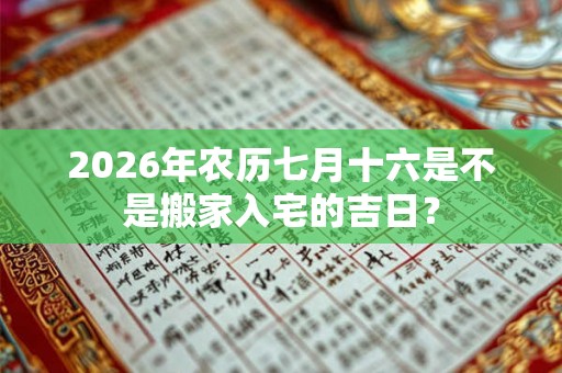 2026年农历七月十六是不是搬家入宅的吉日？