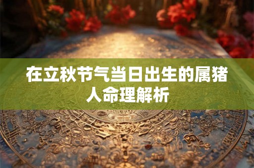 在立秋节气当日出生的属猪人命理解析