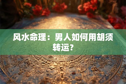 风水命理：男人如何用胡须转运？