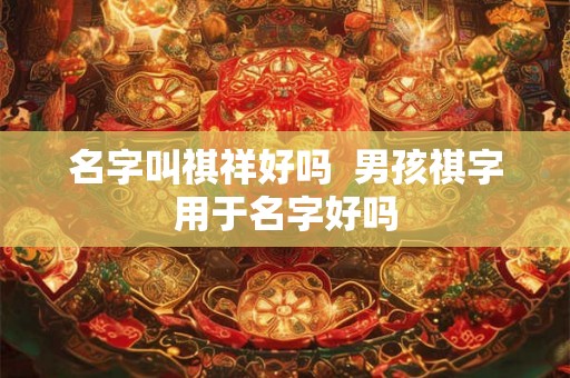 名字叫祺祥好吗  男孩祺字用于名字好吗