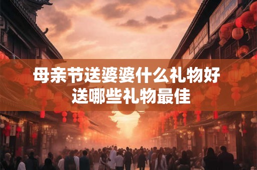 母亲节送婆婆什么礼物好 送哪些礼物最佳 母亲节送婆婆什么礼物好 送哪些礼物最佳