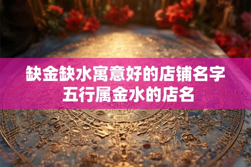 缺金缺水寓意好的店铺名字 五行属金水的店名