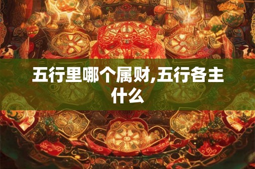 五行里哪个属财,五行各主什么