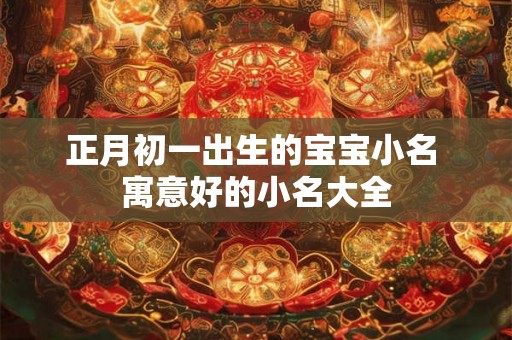 正月初一出生的宝宝小名 寓意好的小名大全