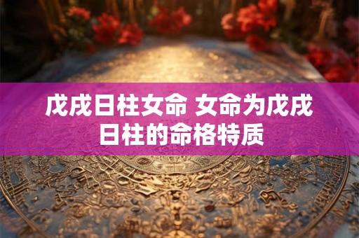 戊戌日柱女命 女命为戊戌日柱的命格特质