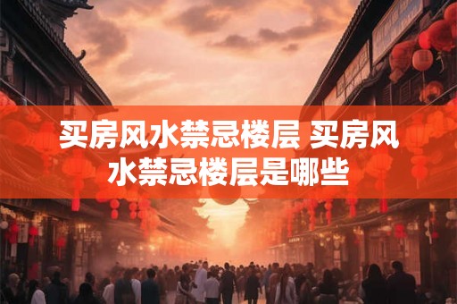 买房风水禁忌楼层 买房风水禁忌楼层是哪些