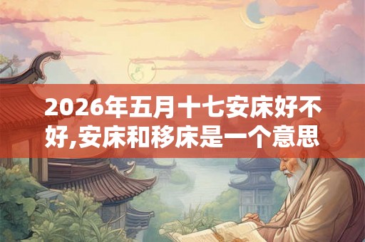 2026年五月十七安床好不好,安床和移床是一个意思吗