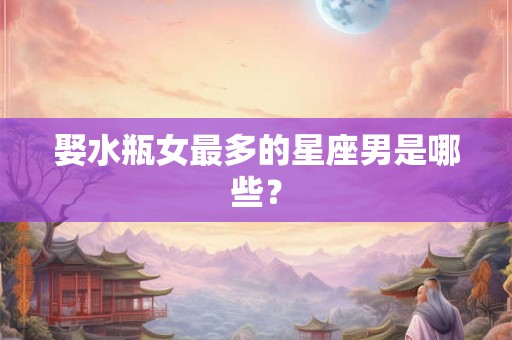 娶水瓶女最多的星座男是哪些？