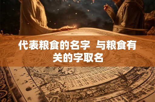 代表粮食的名字 与粮食有关的字取名 代表粮食的名字 与粮食有关的字取名