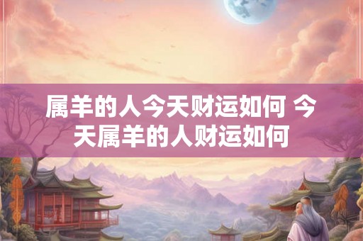 属羊的人今天财运如何 今天属羊的人财运如何 属羊的人今天财运如何 今天属羊的人财运如何