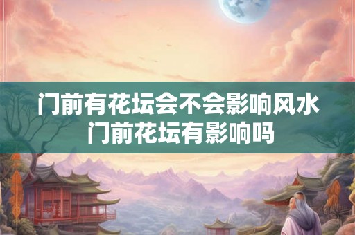 门前有花坛会不会影响风水 门前花坛有影响吗