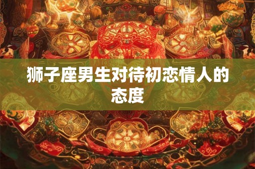 狮子座男生对待初恋情人的态度