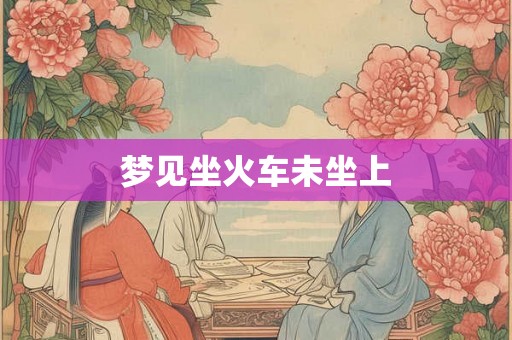 梦见坐火车未坐上 梦见坐火车未坐上