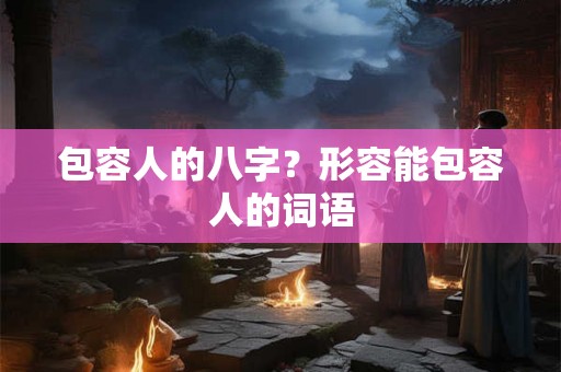 包容人的八字？形容能包容人的词语