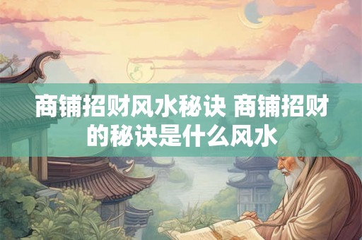 商铺招财风水秘诀 商铺招财的秘诀是什么风水