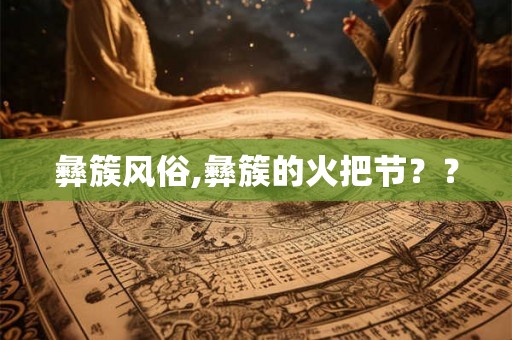 彝簇风俗,彝簇的火把节?? 彝簇风俗,彝簇的火把节??