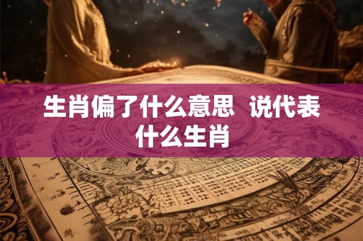 生肖偏了什么意思  说代表什么生肖