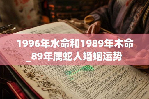 1996年水命和1989年木命_89年属蛇人婚姻运势