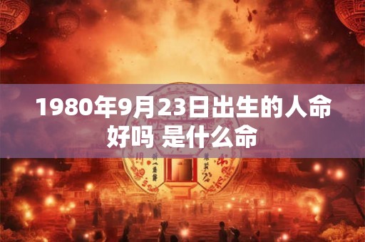 1980年9月23日出生的人命好吗 是什么命