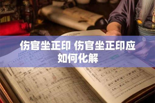 伤官坐正印 伤官坐正印应如何化解