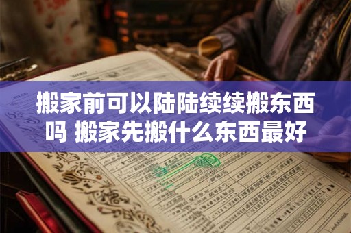 搬家前可以陆陆续续搬东西吗 搬家先搬什么东西最好