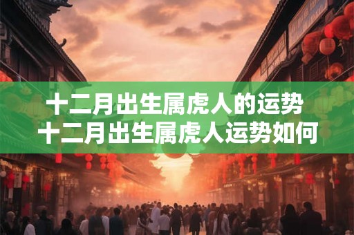 十二月出生属虎人的运势 十二月出生属虎人运势如何