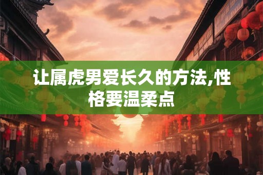 让属虎男爱长久的方法,性格要温柔点