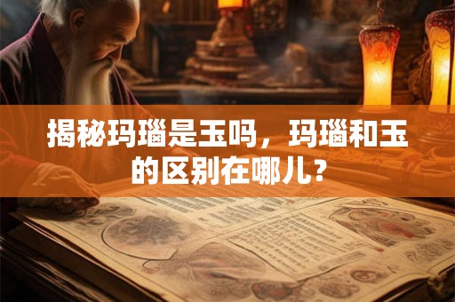 揭秘玛瑙是玉吗,玛瑙和玉的区别在哪儿? 揭秘玛瑙是玉吗,玛瑙和玉的区别在哪儿?