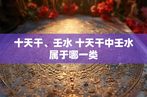 十天干、壬水 十天干中壬水属于哪一类
