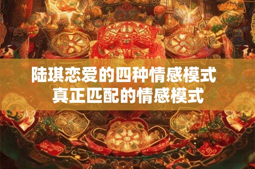 陆琪恋爱的四种情感模式  真正匹配的情感模式