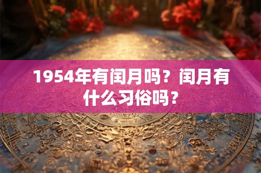 1954年有闰月吗?闰月有什么习俗吗? 1954年有闰月吗?闰月有什么习俗吗?