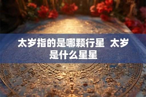 太岁指的是哪颗行星  太岁是什么星星