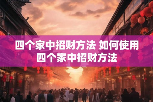 四个家中招财方法 如何使用四个家中招财方法 四个家中招财方法 如何使用四个家中招财方法