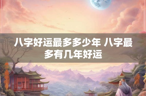 八字好运最多多少年 八字最多有几年好运 八字好运最多多少年 八字最多有几年好运