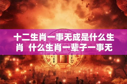 十二生肖一事无成是什么生肖  什么生肖一辈子一事无成