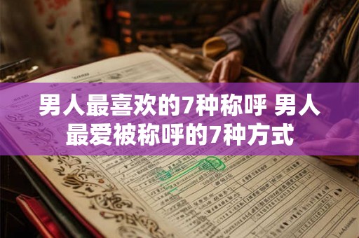 男人最喜欢的7种称呼 男人最爱被称呼的7种方式
