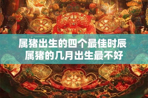 属猪出生的四个最佳时辰 属猪的几月出生最不好