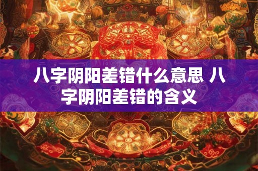 八字阴阳差错什么意思 八字阴阳差错的含义