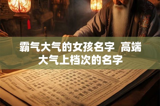 霸气大气的女孩名字  高端大气上档次的名字