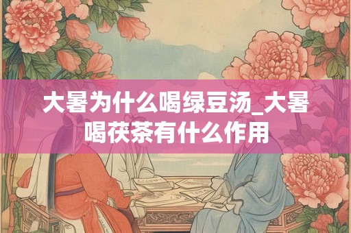 大暑为什么喝绿豆汤_大暑喝茯茶有什么作用 大暑为什么喝绿豆汤_大暑喝茯茶有什么作用