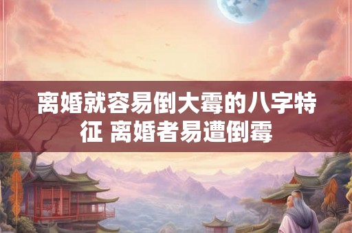 离婚就容易倒大霉的八字特征 离婚者易遭倒霉