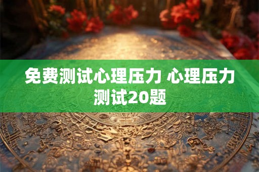 免费测试心理压力 心理压力测试20题