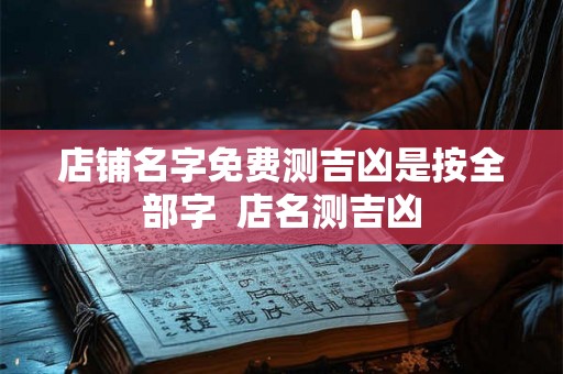 店铺名字免费测吉凶是按全部字  店名测吉凶