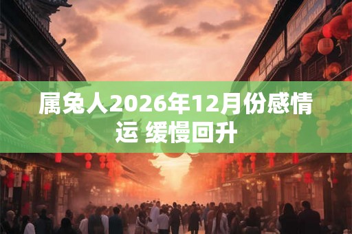 属兔人2026年12月份感情运 缓慢回升