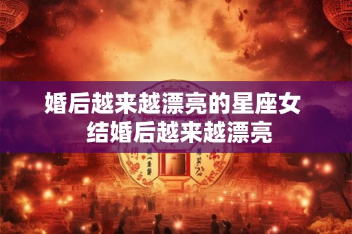 婚后越来越漂亮的星座女  结婚后越来越漂亮