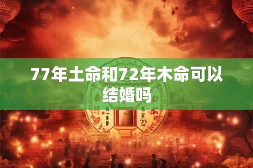 77年土命和72年木命可以结婚吗 77年土命和72年木命可以结婚吗