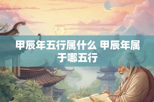 甲辰年五行属什么 甲辰年属于哪五行